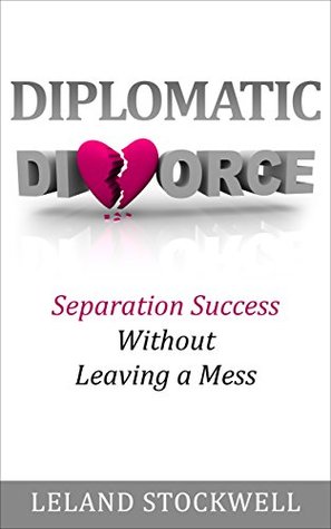 Diplomatic Divorce: Separation Success Without Leaving a Mess Leland Stockwell Diplomatic Divorce: Separation Success Without Leaving a Mess Leland Stockwell