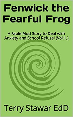 Fenwick the Fearful Frog: A Fable Mod Story to Deal with Anxiety and School Refusal (Vol.1.) (Fable Mod: Teaching Children Social Skills) Terry Stawar EdD Fenwick the Fearful Frog: A Fable Mod Story to Deal with Anxiety and School Refusal (Vol.1.) (Fable Mod: Teaching Children Social Skills) Terry Stawar EdD