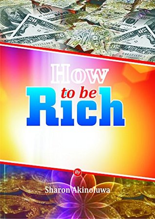 How To Be Rich: Your Guide To How Money Is made Sharon Akinoluwa How To Be Rich: Your Guide To How Money Is made Sharon Akinoluwa