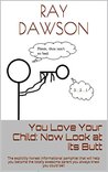 You Love Your Child: Now Look at its Butt: The explicitly honest informational pamphlet that will help you become the totally awesome parent you always knew you could be!! You Love Your Child: Now Look at its Butt: The explicitly honest informational pamphlet that will help you become the totally awesome parent you always knew you could be!!