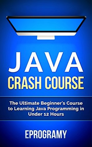 Java: Crash Course - The Ultimate Beginner's Course to Learning Java Programming in Under 12 Hours