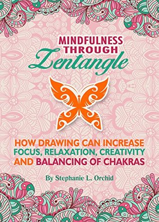 Mindfulness through Zentangle: How drawing can increase focus, relaxation, creativity and balancing of chakras Stephanie L. Orchid Mindfulness through Zentangle: How drawing can increase focus, relaxation, creativity and balancing of chakras Stephanie L. Orchid