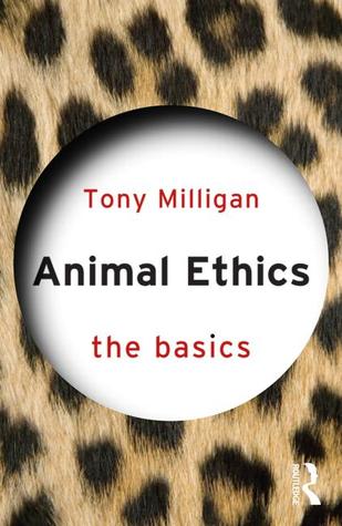 Animal Ethics: The Basics Tony Miligan Animal Ethics: The Basics Tony Miligan