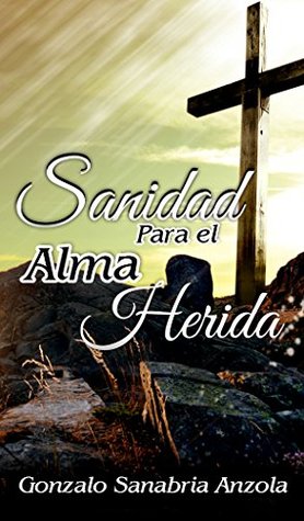 SANIDAD PARA EL ALMA HERIDA Gonzalo Sanabria SANIDAD PARA EL ALMA HERIDA Gonzalo Sanabria