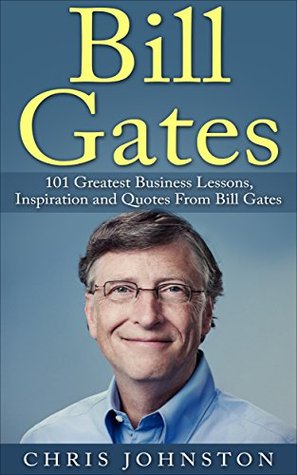 Bill Gates: 101 Greatest Business Lessons, Inspiration and Quotes From Bill Gates (Bill Gates Biography, Personal Development, Business Books) Chris Johnston Bill Gates: 101 Greatest Business Lessons, Inspiration and Quotes From Bill Gates (Bill Gates Biography, Personal Development, Business Books) Chris Johnston