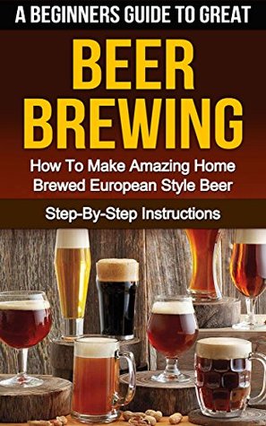 BEER: A Beginners Guide To Great Beer Brewing: How To Make Amazing Home Brewed European Style Beer At Home Step-By-Step (Ale, Fermentation, Hobby, Beer Tasting, How To Make Beer Book 1) Steven E. Dunlop BEER: A Beginners Guide To Great Beer Brewing: How To Make Amazing Home Brewed European Style Beer At Home Step-By-Step (Ale, Fermentation, Hobby, Beer Tasting, How To Make Beer Book 1) Steven E. Dunlop