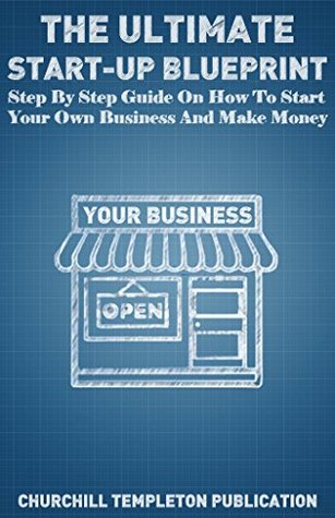 The Ultimate Start Up Blueprint: Step By Step Guide On How To Start Your Own Business and Make Money (The Blueprint Series) Churchill Templeton The Ultimate Start Up Blueprint: Step By Step Guide On How To Start Your Own Business and Make Money (The Blueprint Series) Churchill Templeton