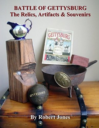 Battle of Gettysburg : The Relics, Artifacts & Souvenirs Robert Jones Battle of Gettysburg : The Relics, Artifacts & Souvenirs Robert Jones