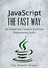 JavaScript: The Fast Way - Learn JavaScript Programming, Start Coding TODAY with the Ultimate JavaScript for Beginners Guide JavaScript: The Fast Way - Learn JavaScript Programming, Start Coding TODAY with the Ultimate JavaScript for Beginners Guide