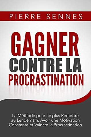 Gagner contre la Procrastination : La Méthode pour ne plus Remettre au Lendemain, Avoir une Motivation Constante, Etre plus Productif et Vaincre la Procrastination. Pierre Sennes Gagner contre la Procrastination : La Méthode pour ne plus Remettre au Lendemain, Avoir une Motivation Constante, Etre plus Productif et Vaincre la Procrastination. Pierre Sennes