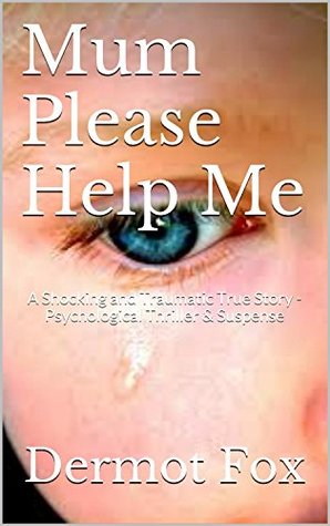 Thriller Mum please Help Me An intense, gripping crime thriller (Murder Mystery, Suspense, Thriller, Suspense Thriller Mystery): A True Story, Child Sexual Abuse D. A. Fox Thriller Mum please Help Me An intense, gripping crime thriller (Murder Mystery, Suspense, Thriller, Suspense Thriller Mystery): A True Story, Child Sexual Abuse D. A. Fox