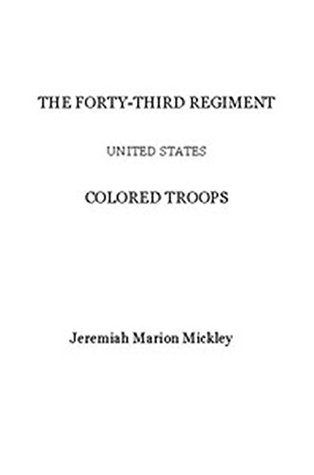 The Forty-third regiment United States Colored Troops Jeremiah Marion Mickley The Forty-third regiment United States Colored Troops Jeremiah Marion Mickley