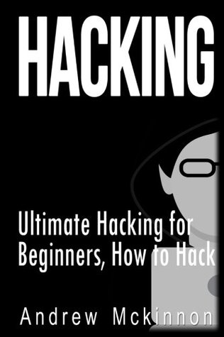 Hacking: Ultimate Hacking for Beginners, How to Hack Andrew McKinnon Hacking: Ultimate Hacking for Beginners, How to Hack Andrew McKinnon