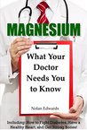 Magnesium: What Your Doctor Needs You To Know: Including: How to Fight Diabetes, Have a Healthy Heart, and Get Strong Bones!