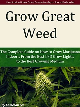 Grow Great Weed: The Complete Guide on How to Grow Marijuana Indoors, From The Best LED Grow Lights of 2015, to the Best Growing Medium Cameron Lee Grow Great Weed: The Complete Guide on How to Grow Marijuana Indoors, From The Best LED Grow Lights of 2015, to the Best Growing Medium Cameron Lee