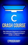 C: Crash Course - The Ultimate Beginner's Course to Learning C Programming in Under 12 Hours C: Crash Course - The Ultimate Beginner's Course to Learning C Programming in Under 12 Hours