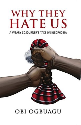 Why They Hate Us: A Weary Sojourners Take On Igbophobia Obi Ogbuagu Why They Hate Us: A Weary Sojourners Take On Igbophobia Obi Ogbuagu