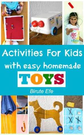Activities For Kids with Homemade Toys: Easy Projects Using only Household Items Birute Efe Activities For Kids with Homemade Toys: Easy Projects Using only Household Items Birute Efe