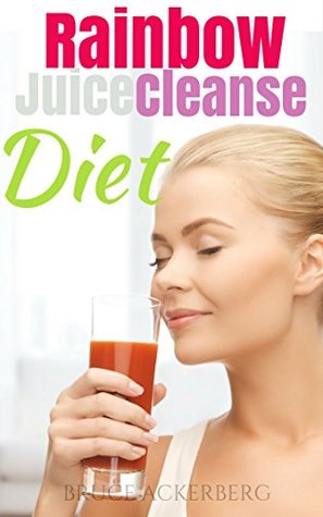 Rainbow Juice Cleanse Diet: A 9 Day Step Step Guide for Beginners, Detox Your Body and Lose Weight by Bruce Ackerberg Rainbow Juice Cleanse Diet: A 9 Day Step Step Guide for Beginners, Detox Your Body and Lose Weight by Bruce Ackerberg