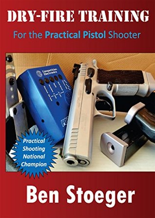 Dry-Fire Training: For the Practical Pistol Shooter Ben Stoeger Dry-Fire Training: For the Practical Pistol Shooter Ben Stoeger