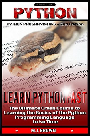 Learn Python Fast: The Ultimate Crash Course to Learning the Basics of the Python Programming Language in No Time M.J. Brown Learn Python Fast: The Ultimate Crash Course to Learning the Basics of the Python Programming Language in No Time M.J. Brown