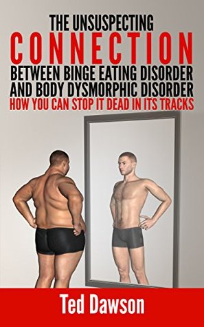 The Unsuspecting Connection between Binge Eating Disorder and Body Dysmorphic Disorder: How you can stop it dead in its tracks Ted Dawson The Unsuspecting Connection between Binge Eating Disorder and Body Dysmorphic Disorder: How you can stop it dead in its tracks Ted Dawson
