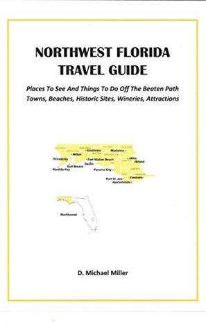 NORTHWEST FLORIDA TRAVEL GUIDE: Places To See And Things To Do Off The Beaten Path Towns, Beaches, Historic Sites, Wineries, Attractions (FLORIDA TRAVEL GUIDES Book 1) Mike Miller NORTHWEST FLORIDA TRAVEL GUIDE: Places To See And Things To Do Off The Beaten Path Towns, Beaches, Historic Sites, Wineries, Attractions (FLORIDA TRAVEL GUIDES Book 1) Mike Miller