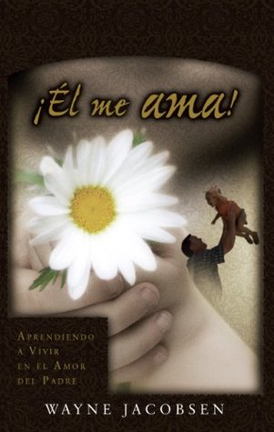 ¡Él me ama!: Aprendiendo a vivir en el amor del Padre Wayne Jacobsen ¡Él me ama!: Aprendiendo a vivir en el amor del Padre Wayne Jacobsen
