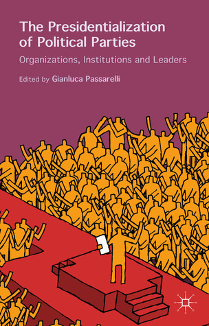 The Presidentialization of Political Parties: Organizations, Institutions and Leaders Gianluca Passarelli The Presidentialization of Political Parties: Organizations, Institutions and Leaders Gianluca Passarelli