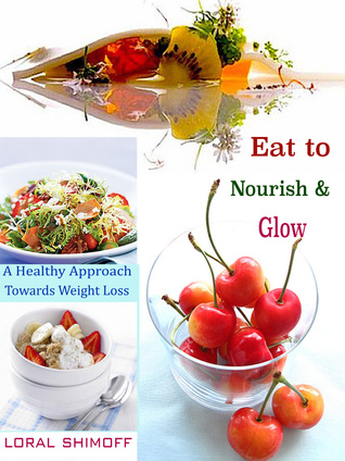 Eat to Nourish & Glow: A Healthy Approach Towards Weight Loss Loral Shimoff Eat to Nourish & Glow: A Healthy Approach Towards Weight Loss Loral Shimoff