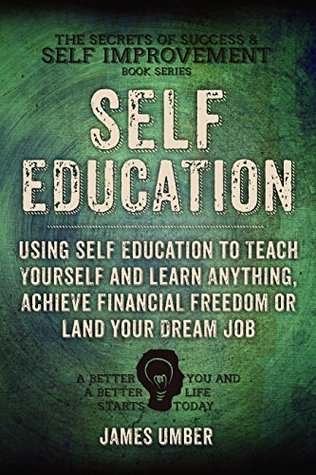 Self-Education: Using Self Education to Teach Yourself and Learn Anything, Achieve Financial Freedom or Land your Dream Job (The Secrets of Success and Self Improvement Book 4) James Umber Self-Education: Using Self Education to Teach Yourself and Learn Anything, Achieve Financial Freedom or Land your Dream Job (The Secrets of Success and Self Improvement Book 4) James Umber