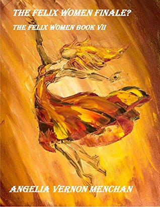 The Felix Women Finale?: The Felix Women Book VII Angelia Vernon Menchan The Felix Women Finale?: The Felix Women Book VII Angelia Vernon Menchan