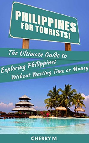 Philippines For Tourist!: The Ultimate Guide to Exploring Philippines Without Wasting Time or Money Cherry M Philippines For Tourist!: The Ultimate Guide to Exploring Philippines Without Wasting Time or Money Cherry M
