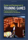 Design and Development of Training Games: Practical Guidelines from a Multidisciplinary Perspective Design and Development of Training Games: Practical Guidelines from a Multidisciplinary Perspective