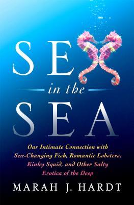 Our Intimate Connection with Sex-Changing Fish, Romantic Lobsters, Kinky Squid, and Other Salty Erotica of the Deep - Marah J. Hardt