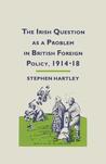 The Irish Question as a Problem in British Foreign Policy, 1914 18 The Irish Question as a Problem in British Foreign Policy, 1914 18